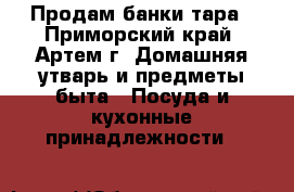 Продам банки тара - Приморский край, Артем г. Домашняя утварь и предметы быта » Посуда и кухонные принадлежности   